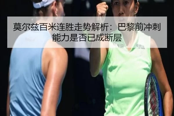 莫尔兹百米连胜走势解析：巴黎前冲刺能力是否已成断层