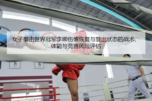 女子拳击世界冠军李娜伤情恢复与复出状态的战术、体能与竞赛风险评估