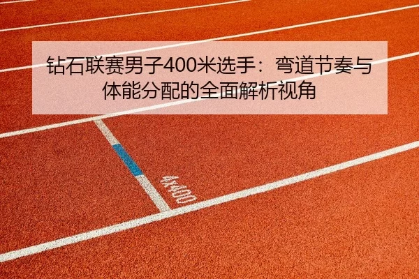 钻石联赛男子400米选手：弯道节奏与体能分配的全面解析视角