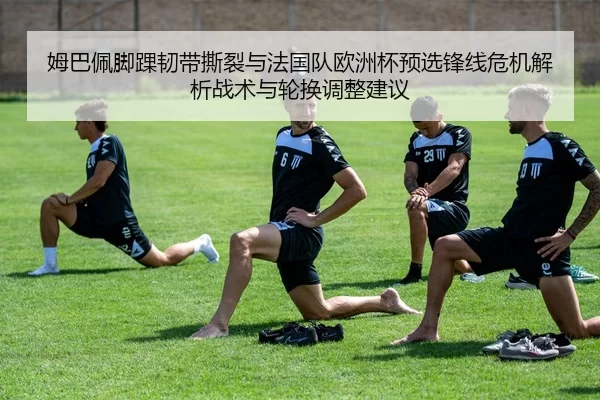 姆巴佩脚踝韧带撕裂与法国队欧洲杯预选锋线危机解析战术与轮换调整建议